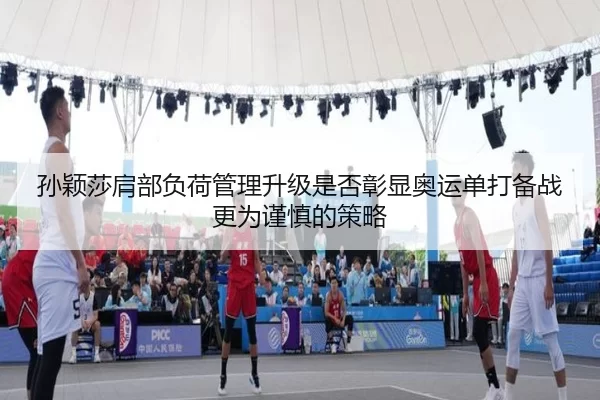 孙颖莎肩部负荷管理升级是否彰显奥运单打备战更为谨慎的策略