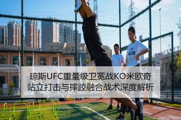 琼斯UFC重量级卫冕战KO米欧奇 站立打击与摔跤融合战术深度解析
